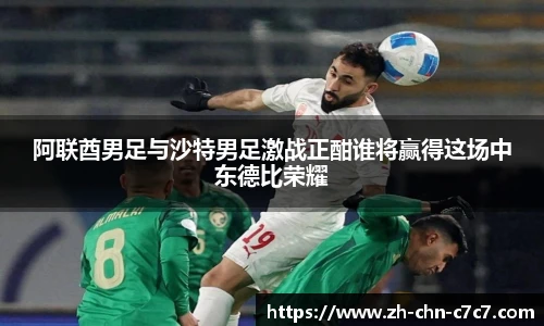 阿联酋男足与沙特男足激战正酣谁将赢得这场中东德比荣耀