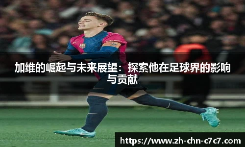 加维的崛起与未来展望：探索他在足球界的影响与贡献