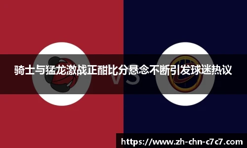 骑士与猛龙激战正酣比分悬念不断引发球迷热议