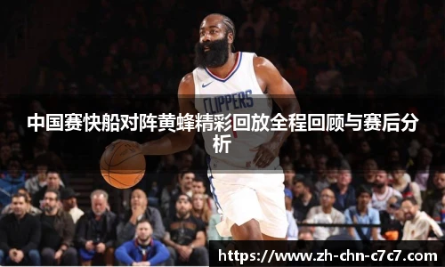 中国赛快船对阵黄蜂精彩回放全程回顾与赛后分析
