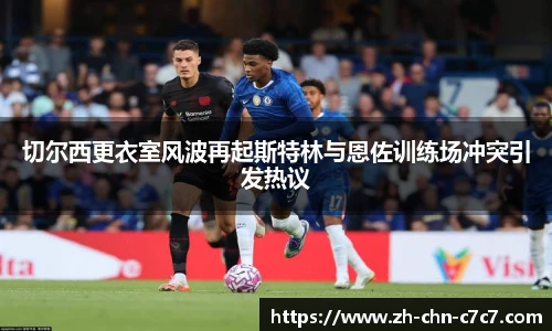 切尔西更衣室风波再起斯特林与恩佐训练场冲突引发热议