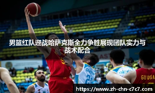 男篮红队迎战哈萨克斯全力争胜展现团队实力与战术配合